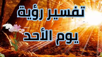 أشهر 15 تفسير رؤية يوم الأحد في المنام