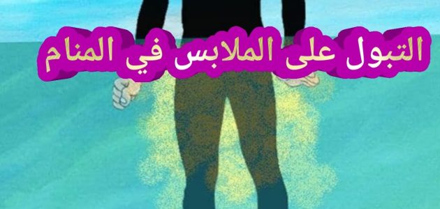 تفسير رؤية التبول على الملابس في المنام 1 تفسير حلم التبول على الملابس