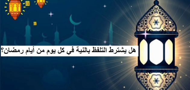 هل يشترط التلفظ بالنية في كل يوم من أيام رمضان 1 هل يشترط التلفظ بالنية في كل يوم من أيام رمضان؟