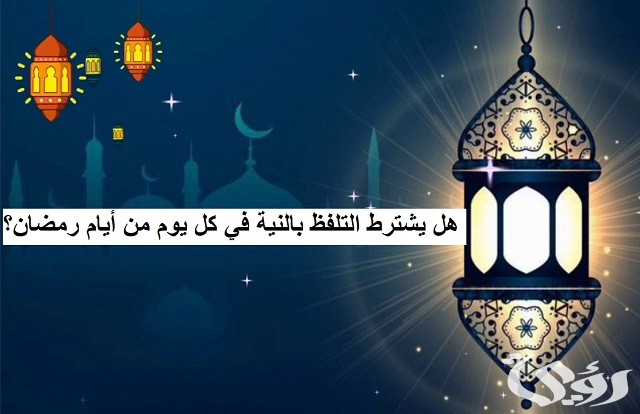 هل يشترط التلفظ بالنية في كل يوم من أيام رمضان
