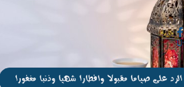 ما هو الرد على صوما مقبولا وافطارا شهيا 1 ما هو الرد على صوما مقبولا وافطارا شهيا