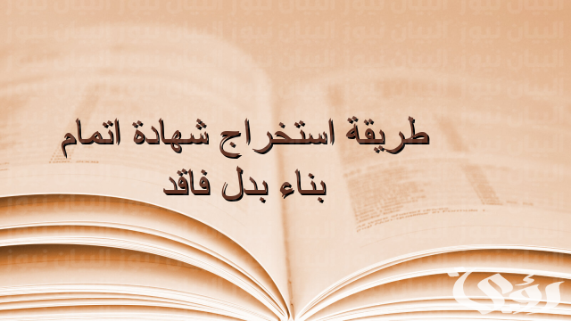 شرح خطوات استخراج شهادة إتمام بناء بدل فاقد