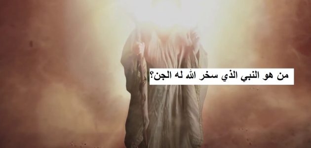 من هو النبي الذي سخر الله له الجن 1 من هو النبي الذي سخر الله له الجن؟
