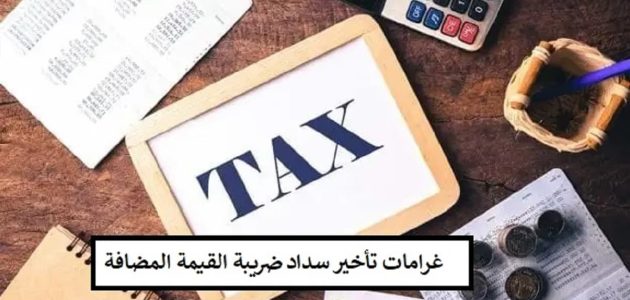 هيئة الزكاة والضرائب توضح كم غرامة التأخير سداد الضريبة على القيمة المضافة 1 كم غرامة التأخير سداد الضريبة على القيمة المضافة؟