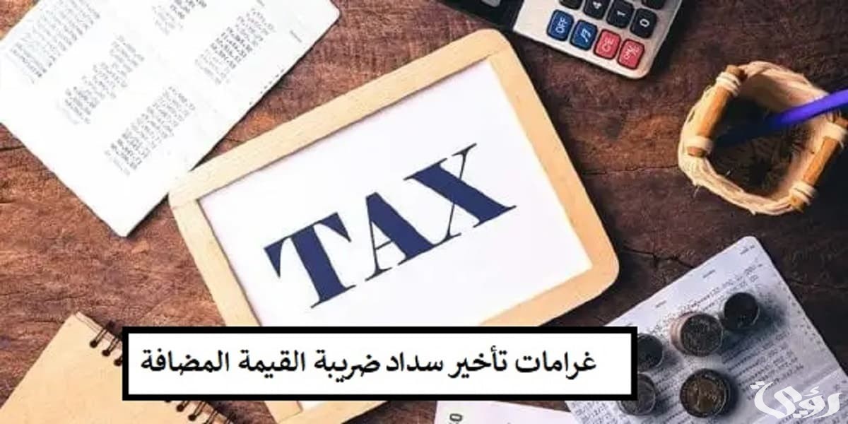 هيئة الزكاة والضرائب توضح كم غرامة التأخير سداد الضريبة على القيمة المضافة