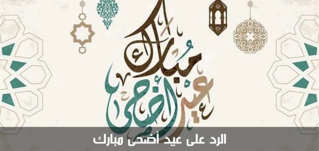 ما هو الرد على عيد اضحى مبارك وعيدكم مبارك 1 الرد على عيد اضحى مبارك