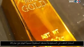 استقرار نسبي لأسعار الذهب في السعودية اليوم: عيار 24 يحافظ على قيمته