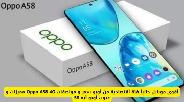 اكتشف Oppo A58 4G: أقوى موبايل اقتصادي في السوق – السعر والمواصفات والمميزات والعيوب في الكويت والإمارات والسعودية!